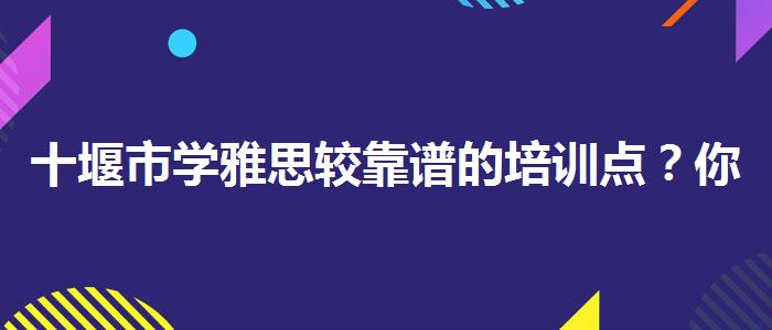 十堰市學(xué)雅思較靠譜的培訓(xùn)點(diǎn)？你需要了解這些信息。