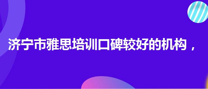 济宁市雅思培训口碑较好的机构，提高备考效果