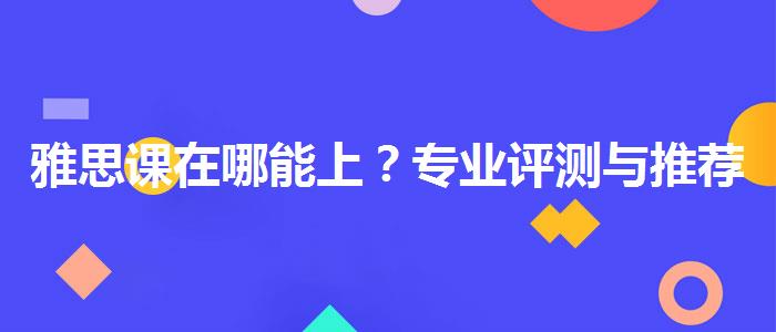 雅思课在哪能上？专业评测与推荐