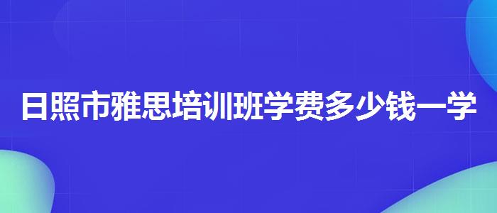 日照市雅思培训班学费多少钱一学期比较好