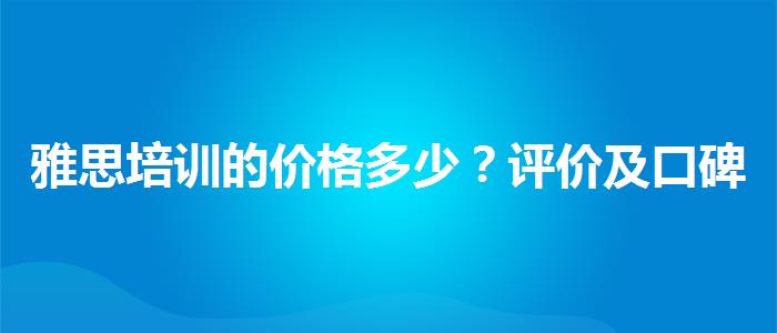 雅思培训的价格多少？评价及口碑如何？