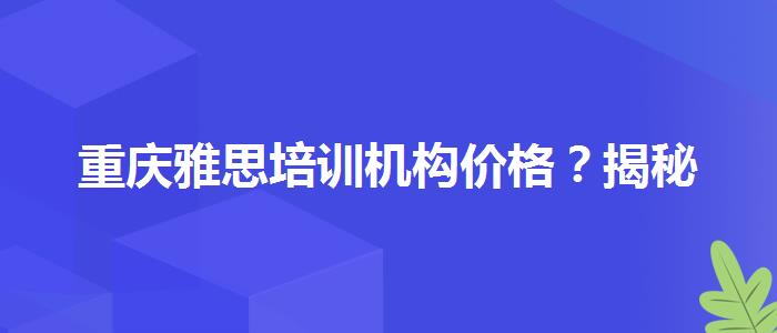 重庆雅思培训机构价格？揭秘