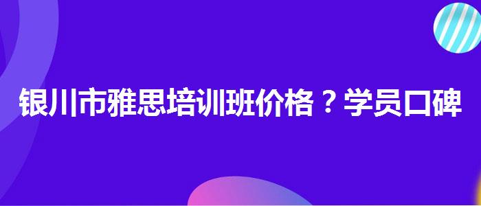 银川市雅思培训班价格？学员口碑调查