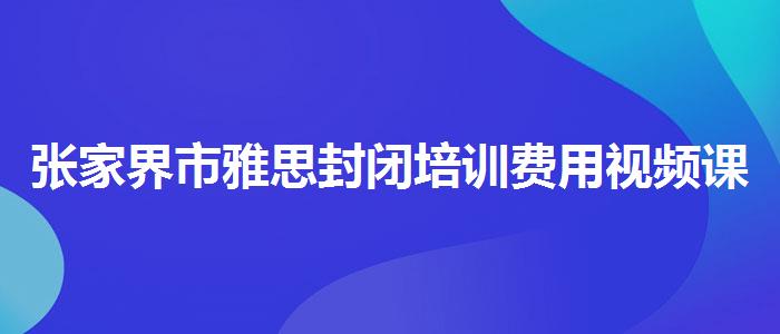 张家界市雅思封闭培训费用视频课程