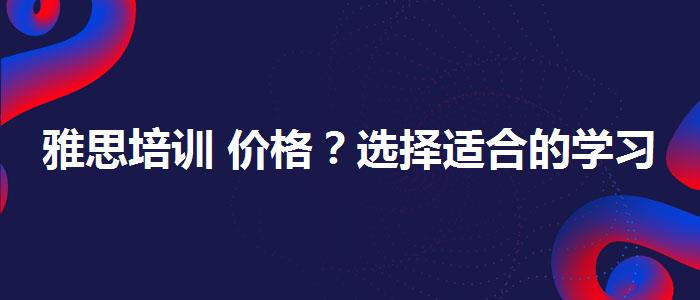 雅思培训 价格？选择适合的学习方式？