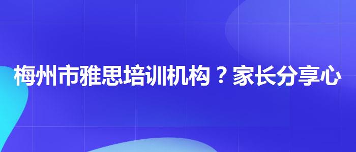 梅州市雅思培训机构？家长分享心得