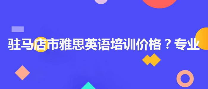 驻马店市雅思英语培训价格？专业指导详解