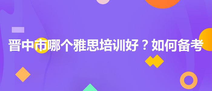 晋中市哪个雅思培训好？如何备考？