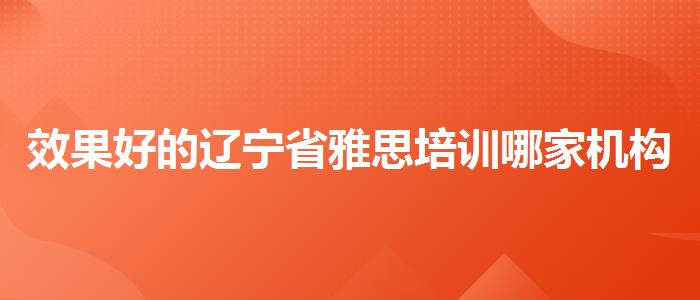 效果好的辽宁省雅思培训哪家机构比较好一点