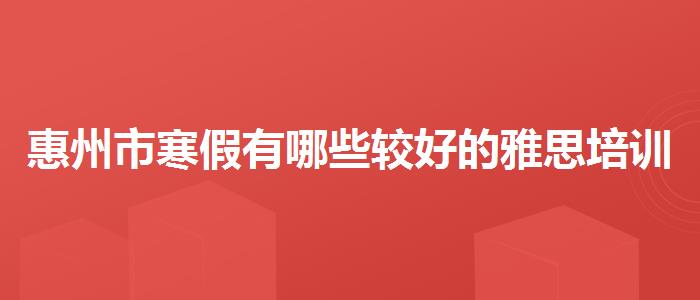 惠州市寒假有哪些较好的雅思培训班哪家强