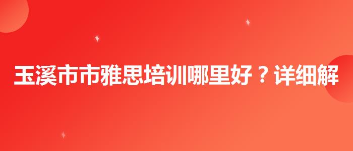 玉溪市市雅思培训哪里好？详细解读