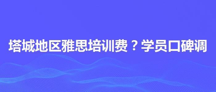塔城地区雅思培训费？学员口碑调查
