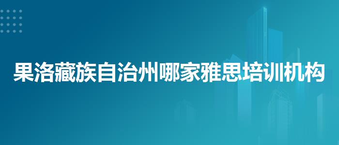 果洛藏族自治州哪家雅思培训机构？探究10天培训班的有效性