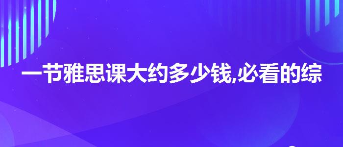 一节雅思课大约多少钱,必看的综合评测