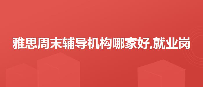 雅思周末辅导机构哪家好,就业岗位