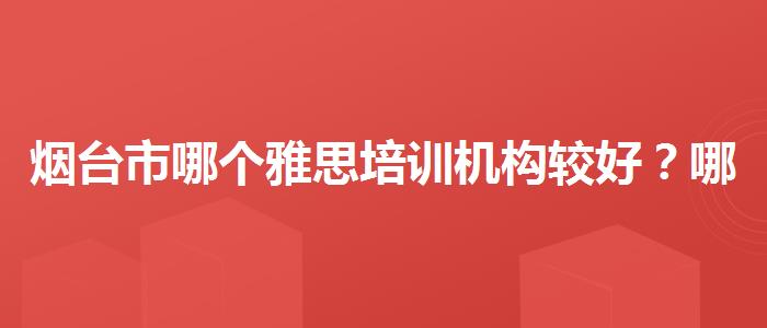 烟台市哪个雅思培训机构较好？哪类人群需要报班？