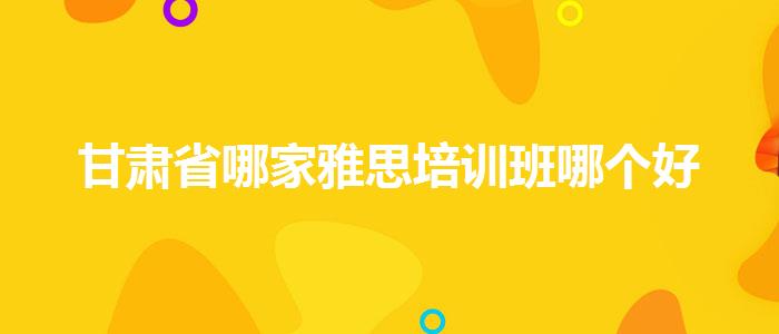 甘肃省哪家雅思培训班哪个好