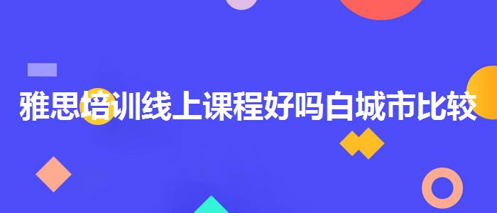 雅思培训线上课程好吗白城市比较好