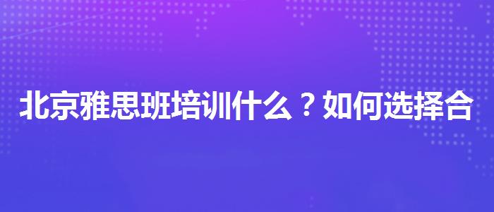 北京雅思班培训什么？如何选择合适的备考方式？