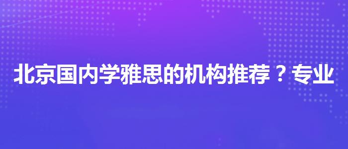 北京国内学雅思的机构推荐？专业人士解析攻略