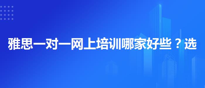 雅思一对一网上培训哪家好些？选择适合的学习方式？