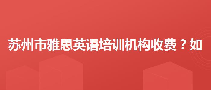 苏州市雅思英语培训机构收费？如何备考？