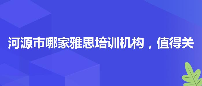 河源市哪家雅思培训机构，值得关注！