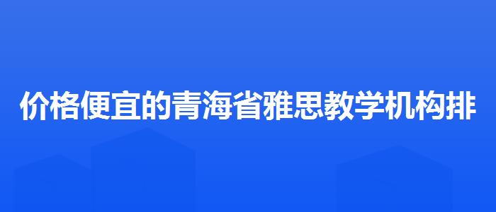 价格便宜的青海省雅思教学机构排名