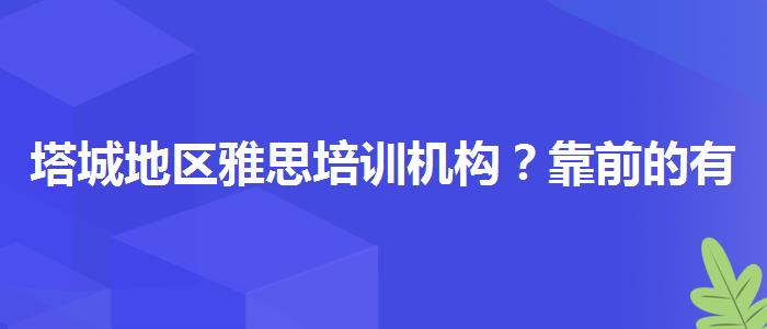 塔城地区雅思培训机构？靠前的有哪些？