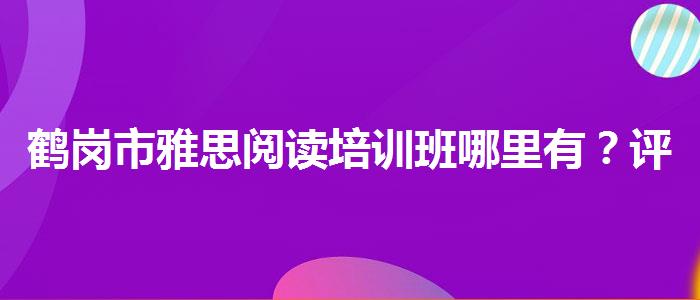 鹤岗市雅思阅读培训班哪里有？评价及口碑如何？