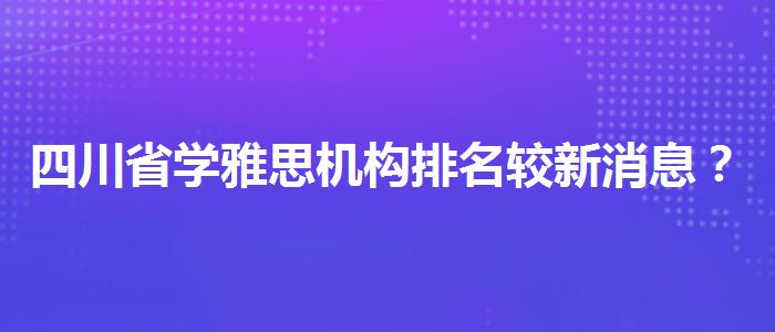 四川省学雅思机构排名较新消息？靠前的有哪些？