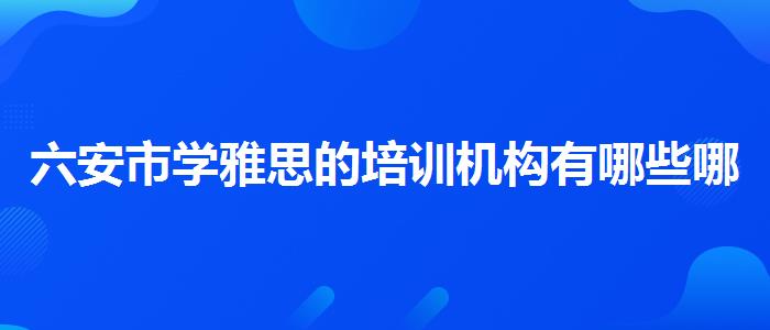 六安市学雅思的培训机构有哪些哪家强