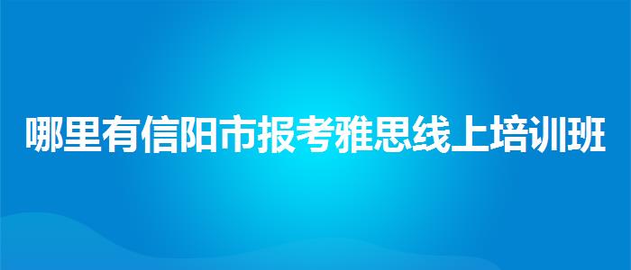 哪里有信阳市报考雅思线上培训班多少钱