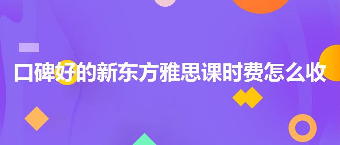 口碑好的新东方雅思课时费怎么收的