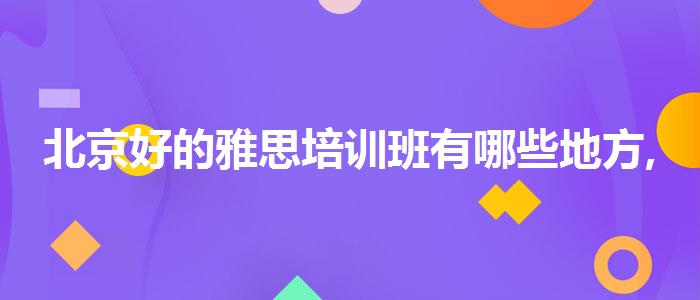 北京好的雅思培训班有哪些地方,必看的综合评测