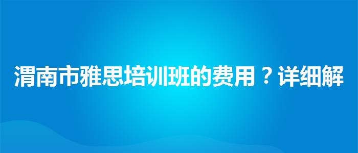 渭南市雅思培训班的费用？详细解读