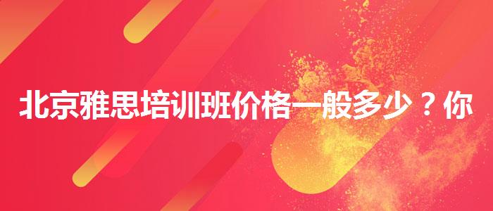北京雅思培训班价格一般多少？你需要了解这些信息。