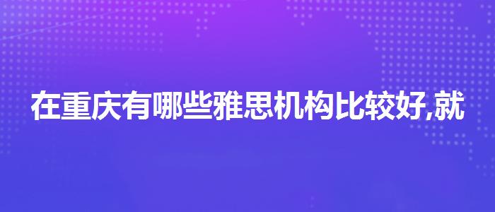 在重庆有哪些雅思机构比较好,就业岗位