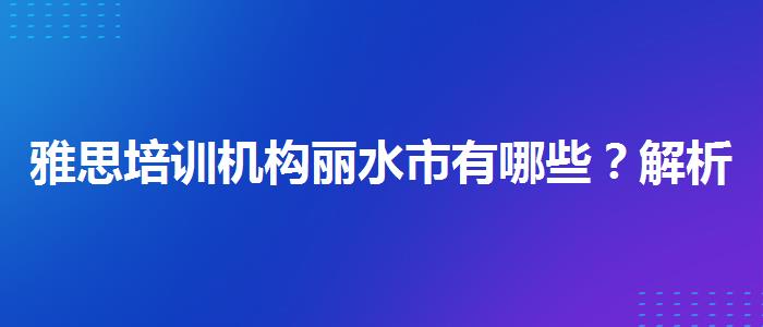 雅思培训机构丽水市有哪些？解析一下