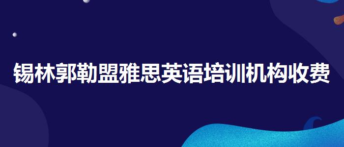 锡林郭勒盟雅思英语培训机构收费？专业评测与推荐