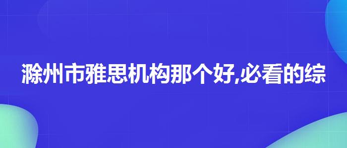 滁州市雅思机构那个好,必看的综合评测