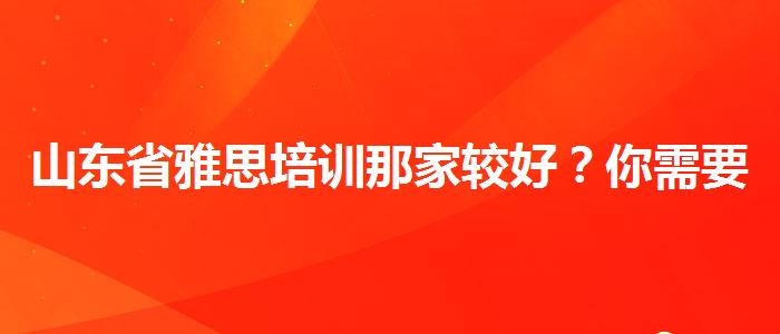 山东省雅思培训那家较好？你需要了解这些信息。