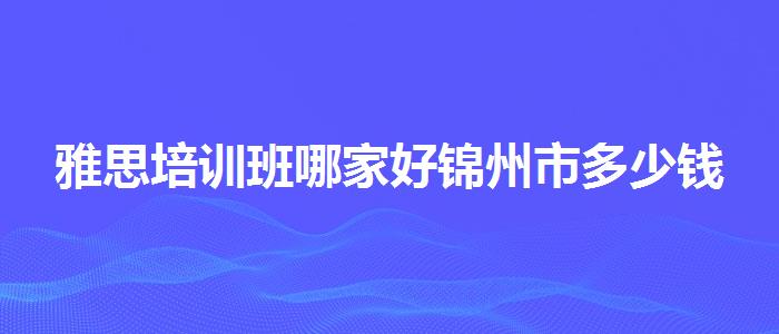 雅思培训班哪家好锦州市多少钱