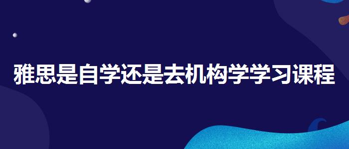 雅思是自学还是去机构学学习课程