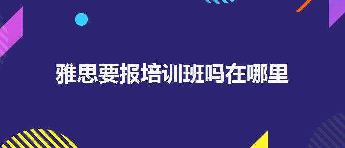 雅思要报培训班吗在哪里