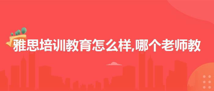 雅思培训教育怎么样,哪个老师教的好