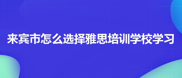 来宾市怎么选择雅思培训学校学习课程