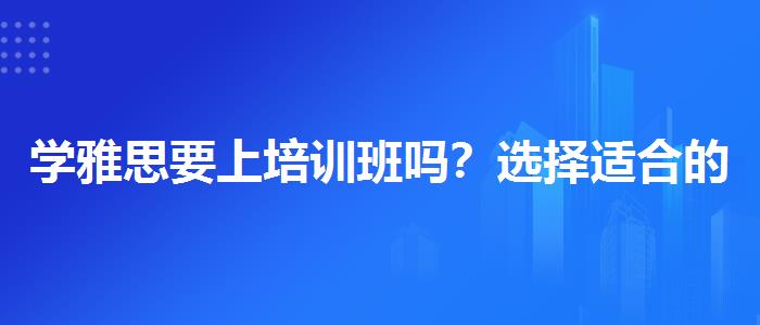 学雅思要上培训班吗？选择适合的学习方式？