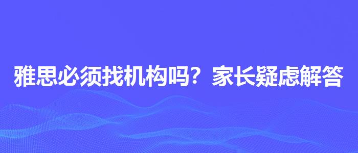 雅思必须找机构吗？家长疑虑解答