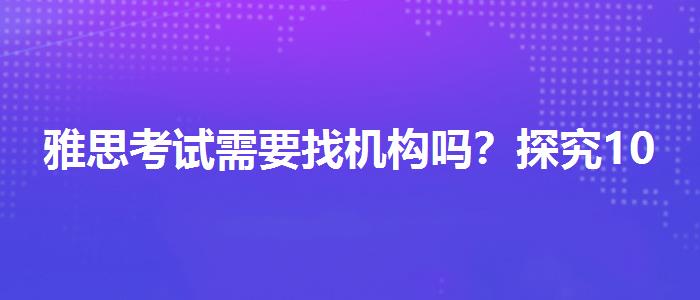 雅思考试需要找机构吗？探究10天培训班的有效性